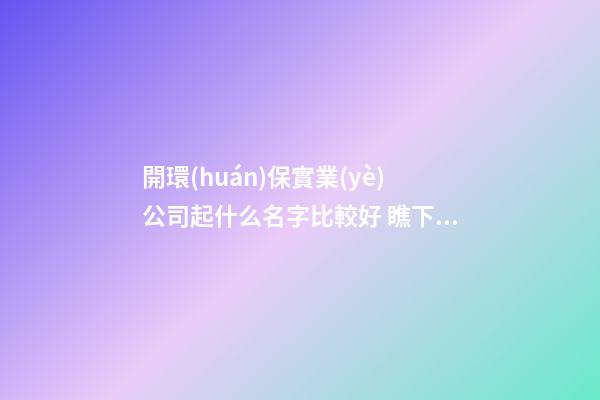 開環(huán)保實業(yè)公司起什么名字比較好 瞧下寓意網紅的好名字-第1張-公司起名-玄機派